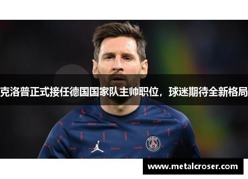 克洛普正式接任德国国家队主帅职位，球迷期待全新格局