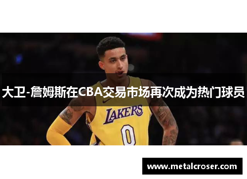 大卫-詹姆斯在CBA交易市场再次成为热门球员