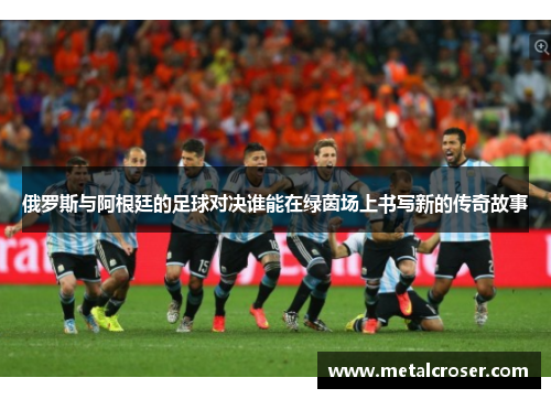 俄罗斯与阿根廷的足球对决谁能在绿茵场上书写新的传奇故事