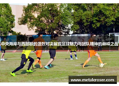 中央海岸与西部联的激烈对决展现足球魅力与团队精神的巅峰之战