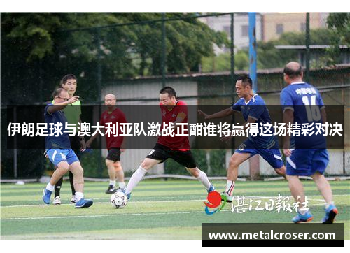 伊朗足球与澳大利亚队激战正酣谁将赢得这场精彩对决