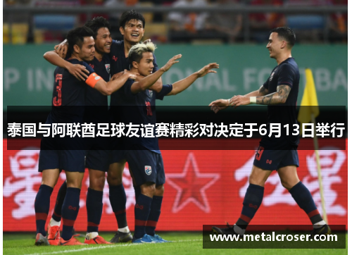 泰国与阿联酋足球友谊赛精彩对决定于6月13日举行
