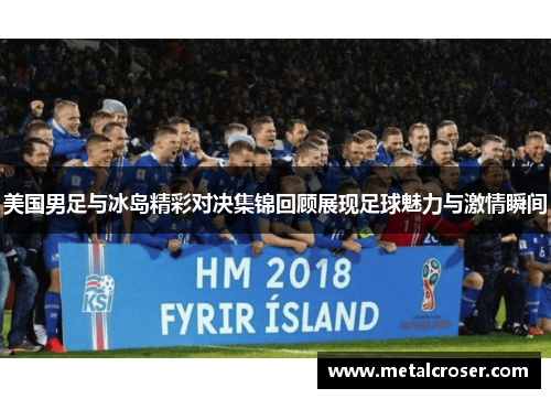 美国男足与冰岛精彩对决集锦回顾展现足球魅力与激情瞬间