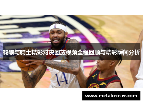 鹈鹕与骑士精彩对决回放视频全程回顾与精彩瞬间分析