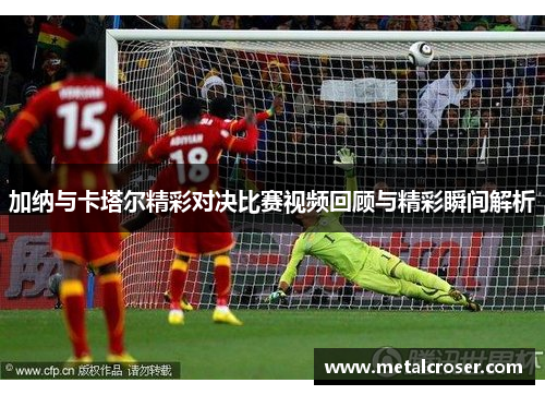加纳与卡塔尔精彩对决比赛视频回顾与精彩瞬间解析