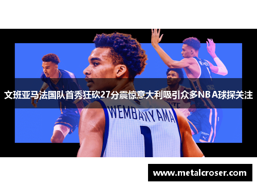 文班亚马法国队首秀狂砍27分震惊意大利吸引众多NBA球探关注