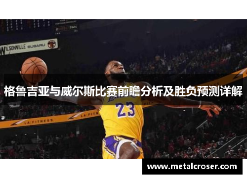 格鲁吉亚与威尔斯比赛前瞻分析及胜负预测详解