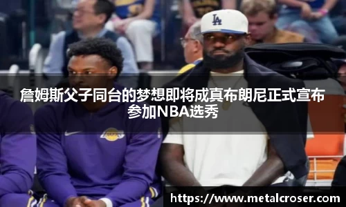 谈球吧詹姆斯父子同台的梦想即将成真布朗尼正式宣布参加NBA选秀