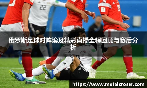 谈球吧俄罗斯足球对阵埃及精彩直播全程回顾与赛后分析